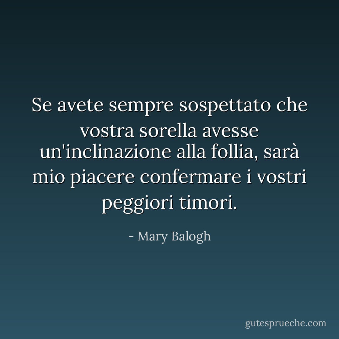 Se avete sempre sospettato che vostra sorella avesse un'inclinazione alla follia, sarà mio piacere confermare i vostri peggiori timori. - Mary Balogh