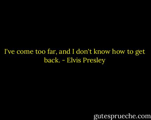I've come too far, and I don't know how to get back. - Elvis Presley