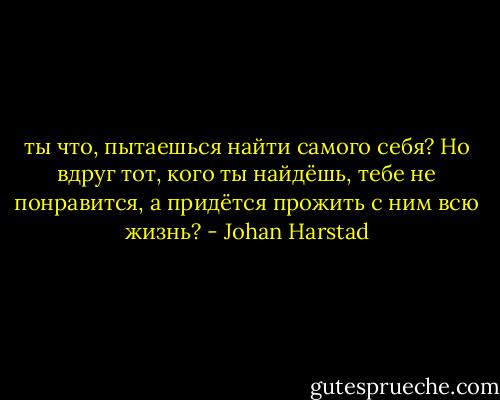 ты что, пытаешься найти самого себя? Но вдруг тот, кого ты найдёшь, тебе не понравится, а придётся прожить с ним всю жизнь? - Johan Harstad