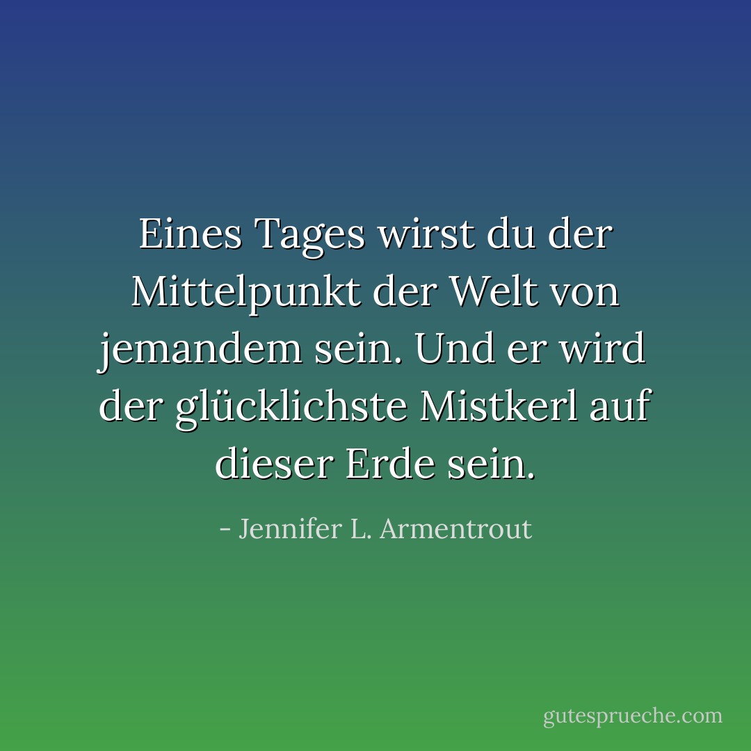 Eines Tages wirst du der Mittelpunkt der Welt von jemandem sein. Und er wird der glücklichste Mistkerl auf dieser Erde sein. - Jennifer L. Armentrout<