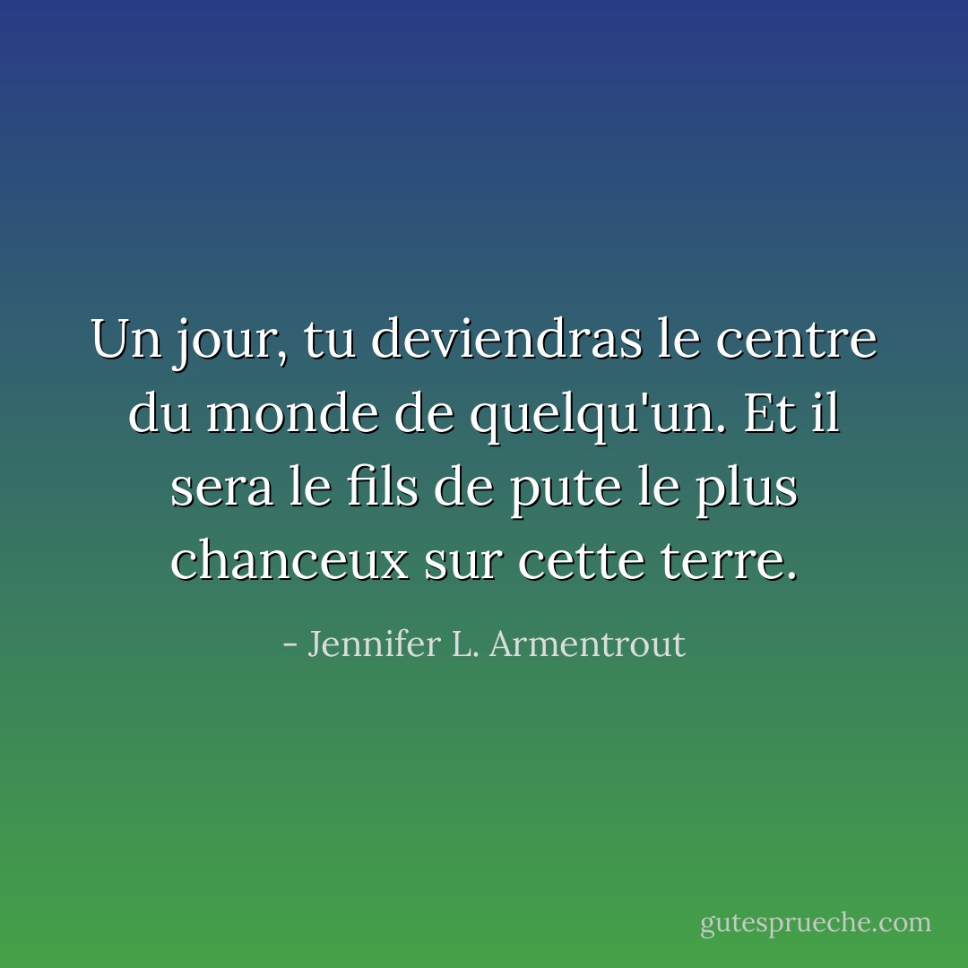 Un jour, tu deviendras le centre du monde de quelqu'un. Et il sera le fils de pute le plus chanceux sur cette terre. - Jennifer L. Armentrout