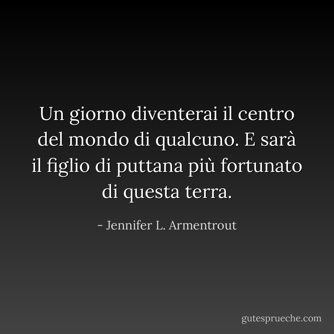 Un giorno diventerai il centro del mondo di qualcuno. E sarà il figlio di puttana più fortunato di questa terra. - Jennifer L. Armentrout