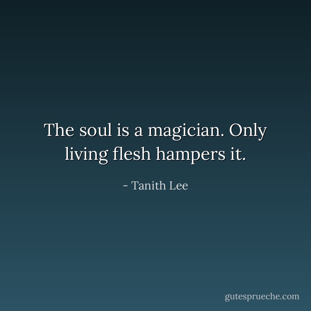 The soul is a magician. Only living flesh hampers it. - Tanith Lee