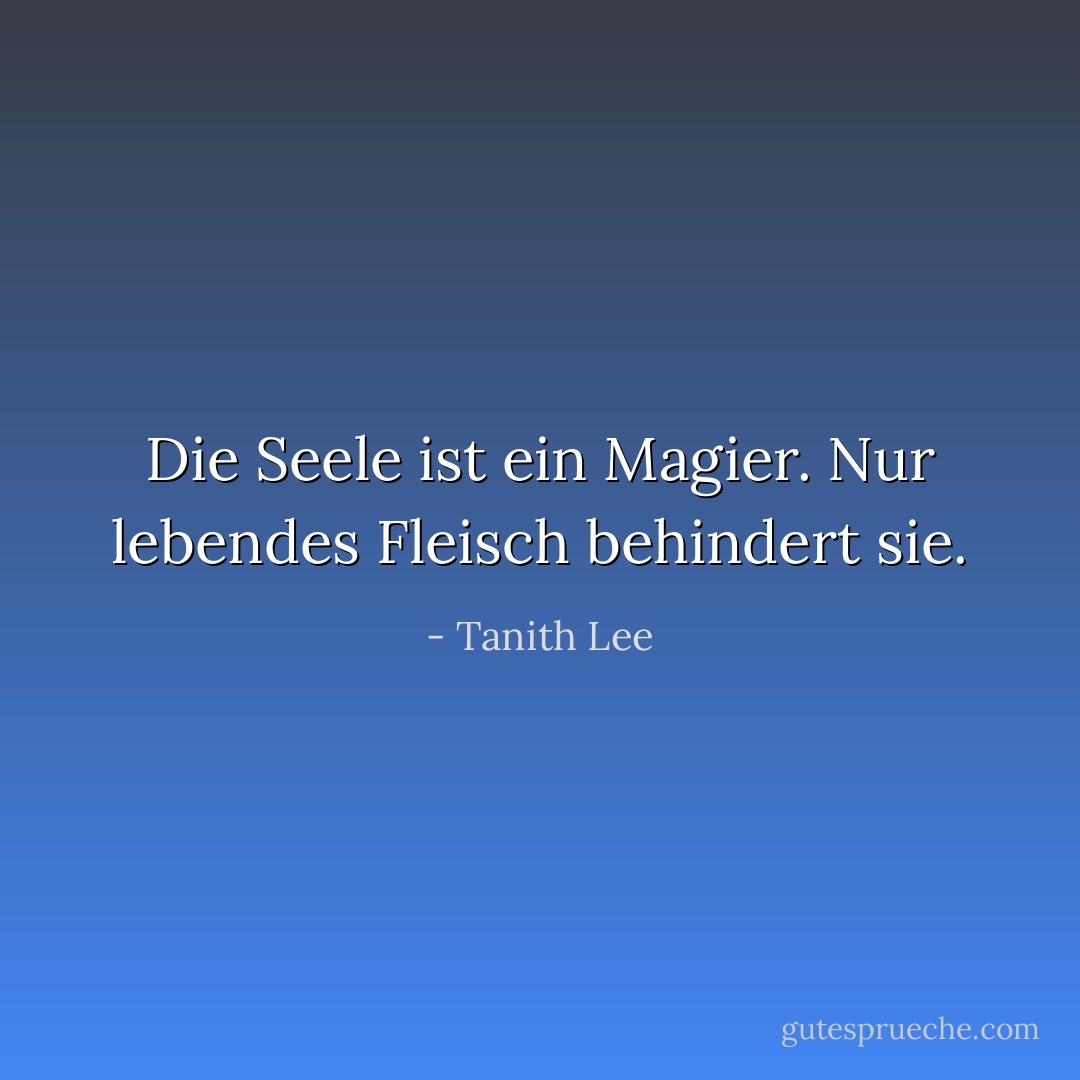 Die Seele ist ein Magier. Nur lebendes Fleisch behindert sie. - Tanith Lee<