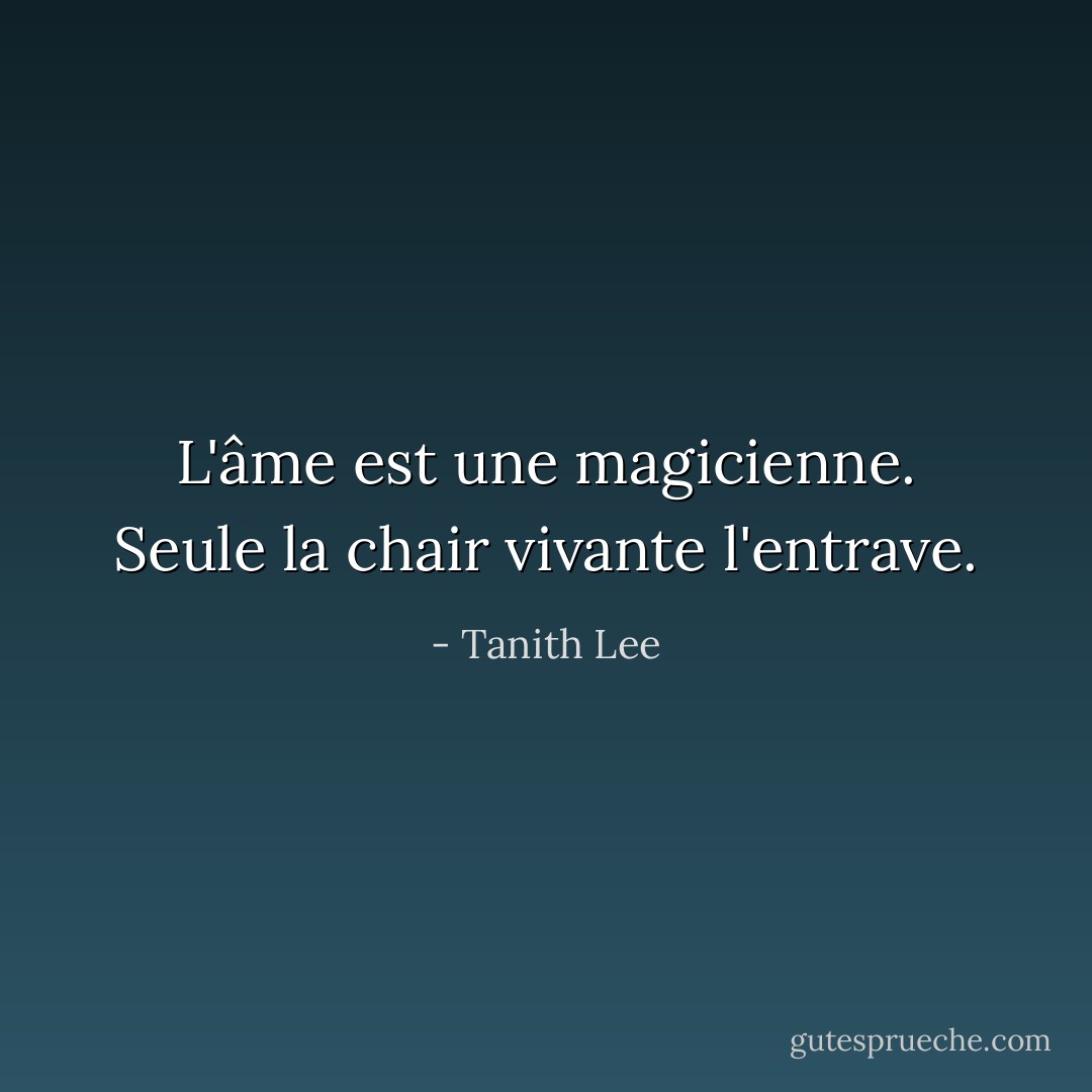 L'âme est une magicienne. Seule la chair vivante l'entrave. - Tanith Lee