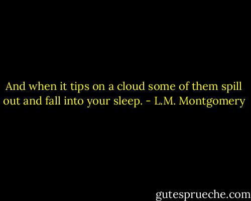 And when it tips on a cloud some of them spill out and fall into your sleep. - L.M. Montgomery