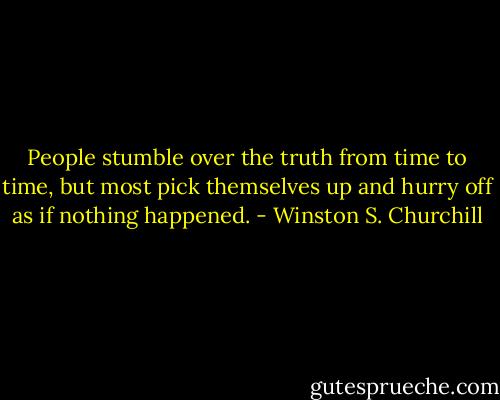 People stumble over the truth from time to time,<br />but most pick themselves up and hurry off as if nothing happened. - Winston S. Churchill