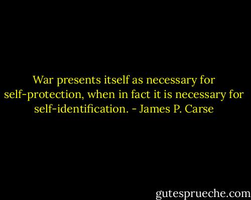 War presents itself as necessary for self-protection, when in fact it is necessary for self-identification. - James P. Carse