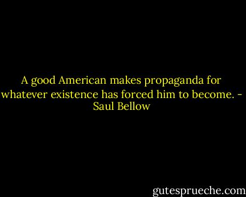 A good American makes propaganda for whatever existence has forced him to become. - Saul Bellow
