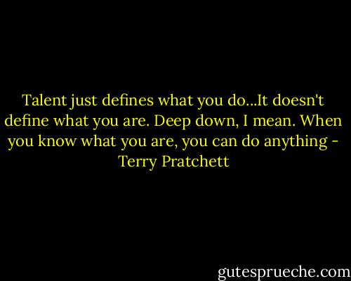 Talent just defines what you do...It doesn't define what you are. Deep down, I mean. When you know what you are, you can do anything - Terry Pratchett