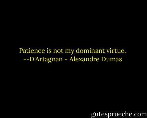 Patience is not my dominant virtue. --D'Artagnan - Alexandre Dumas