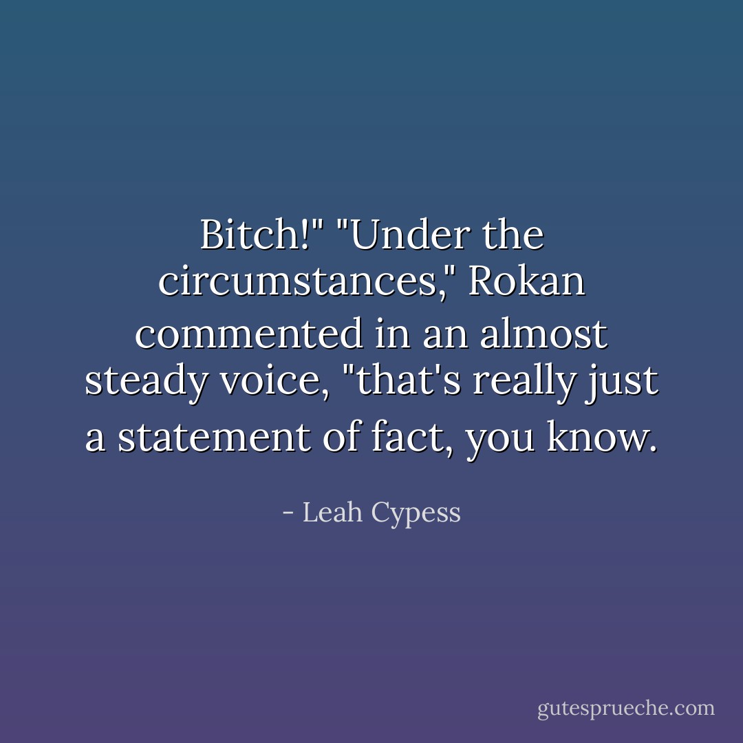 Bitch!"<br />"Under the circumstances," Rokan commented in an almost steady voice, "that's really just a statement of fact, you know. - Leah Cypess