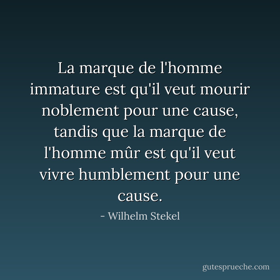 La marque de l'homme immature est qu'il veut mourir noblement pour une cause, tandis que la marque de l'homme mûr est qu'il veut vivre humblement pour une cause. - Wilhelm Stekel