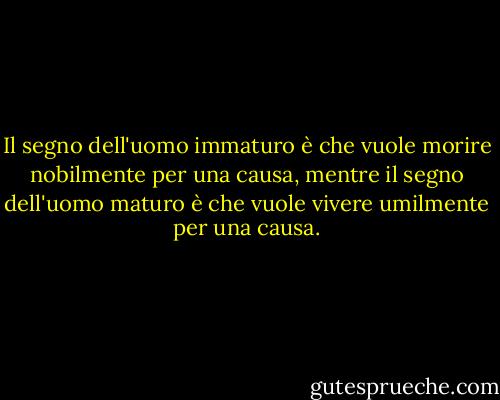Il segno dell'uomo immaturo è che vuole morire nobilmente per una causa, mentre il segno dell'uomo maturo è che vuole vivere umilmente per una causa. - Wilhelm Stekel