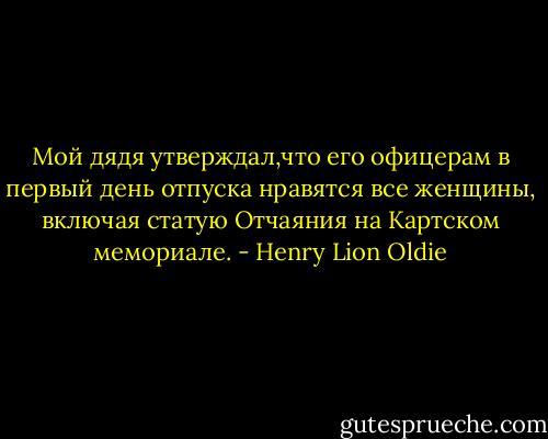 Мой дядя утверждал,что его офицерам в первый день отпуска нравятся все женщины, включая статую Отчаяния на Картском мемориале. - Henry Lion Oldie