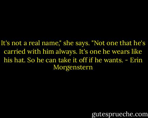 It's not a real name," she says. "Not one that he's carried with him always. It's one he wears like his hat. So he can take it off if he wants. - Erin Morgenstern