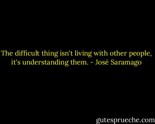 The difficult thing isn't living with other people, it's understanding them. - José Saramago