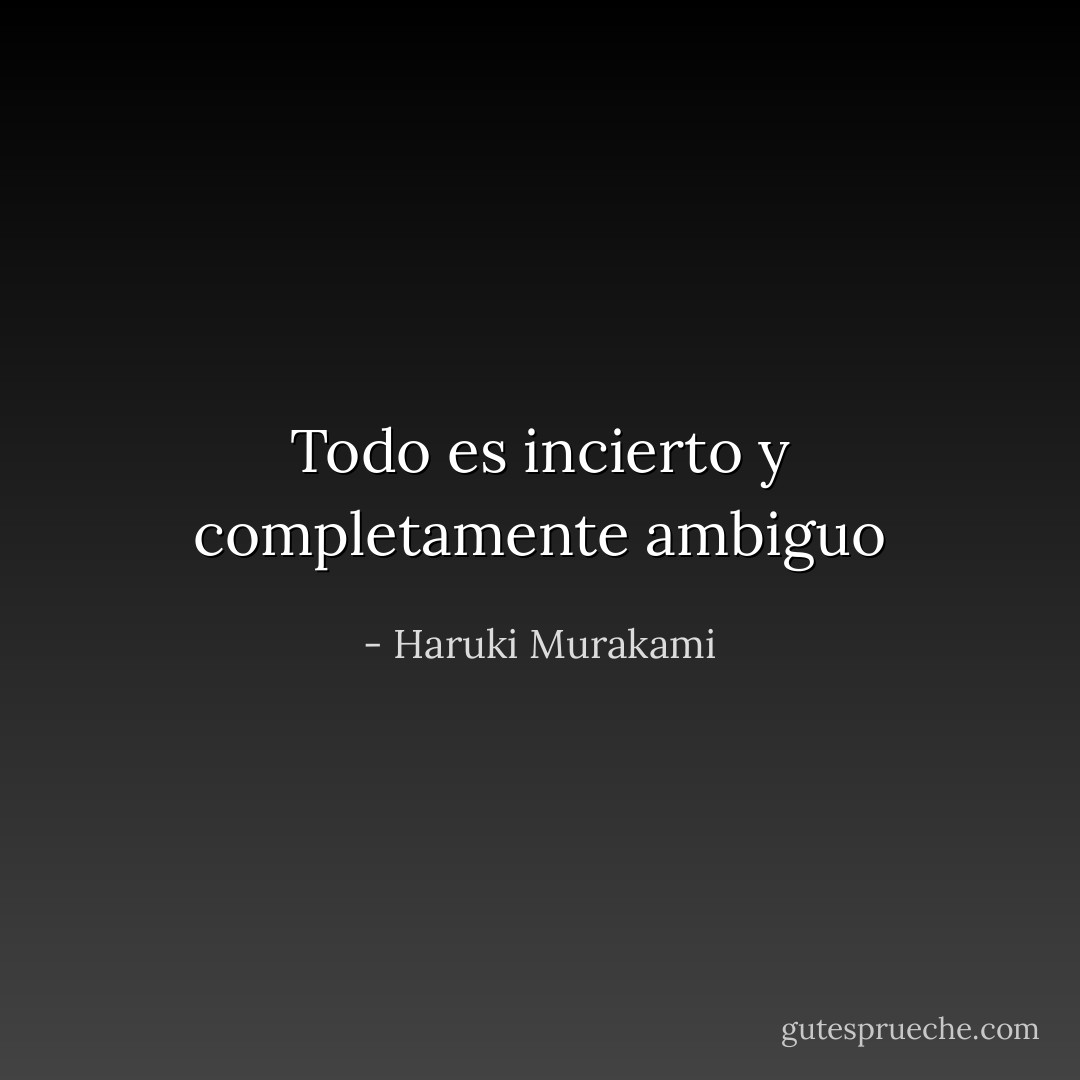 Todo es incierto y completamente ambiguo - Haruki Murakami