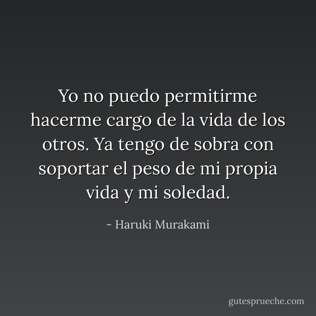 Yo no puedo permitirme hacerme cargo de la vida de los otros. Ya tengo de sobra con soportar el peso de mi propia vida y mi soledad. - Haruki Murakami