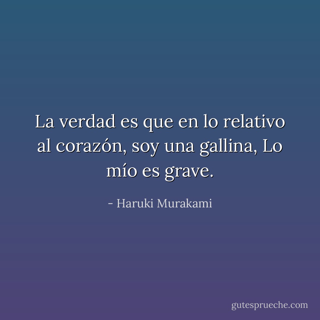 La verdad es que en lo relativo al corazón, soy una gallina, Lo mío es grave. - Haruki Murakami