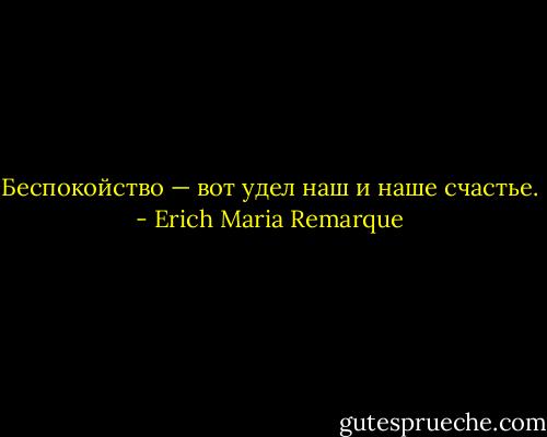 Беспокойство — вот удел наш и наше счастье. - Erich Maria Remarque