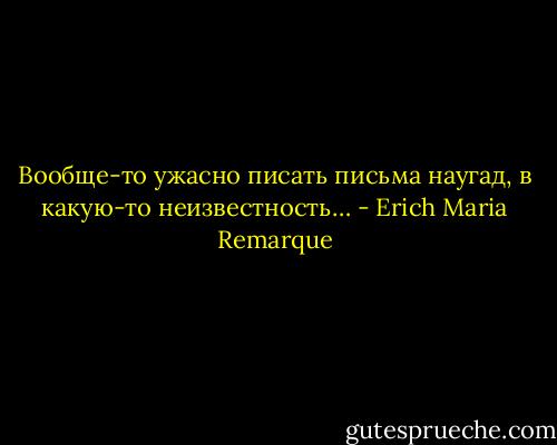 Вообще-то ужасно писать письма наугад, в какую-то неизвестность… - Erich Maria Remarque