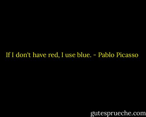 If I don't have red, I use blue. - Pablo Picasso