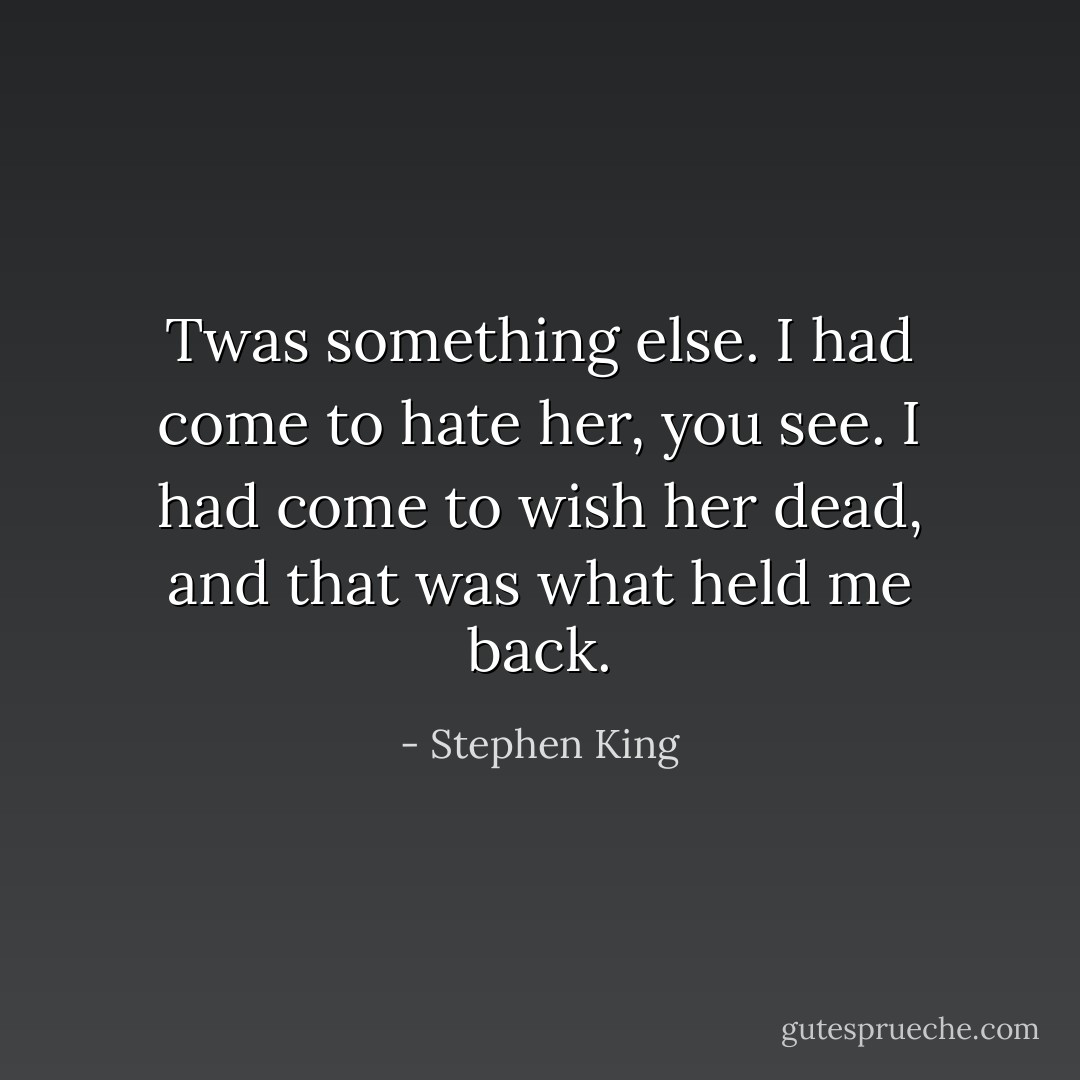 Twas something else. I had come to hate her, you see. I had come to wish her dead, and that was what held me back. - Stephen King