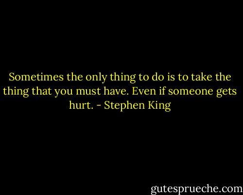 Sometimes the only thing to do is to take the thing that you must have. Even if someone gets hurt. - Stephen King