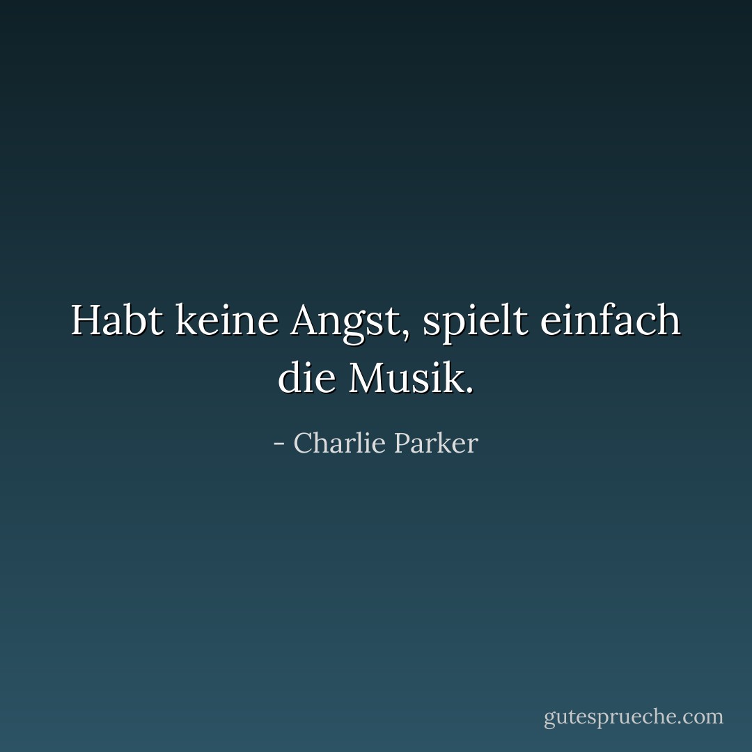 Habt keine Angst, spielt einfach die Musik. - Charlie Parker<