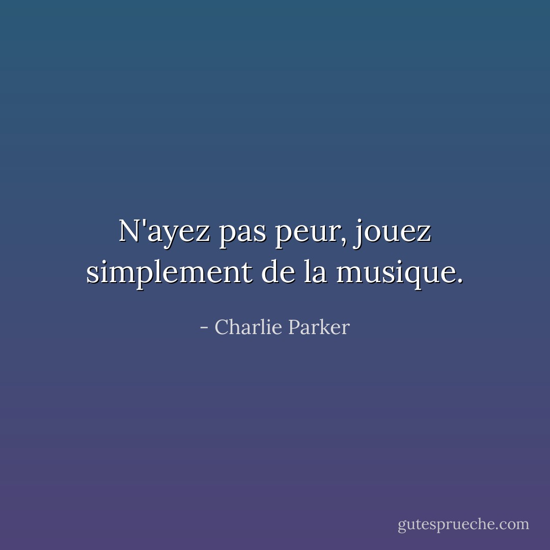 N'ayez pas peur, jouez simplement de la musique. - Charlie Parker