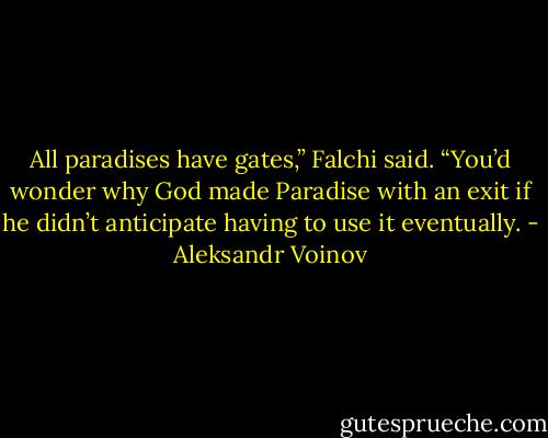 All paradises have gates,” Falchi said. “You’d wonder why God made Paradise with an exit if he didn’t anticipate having to use it eventually. - Aleksandr Voinov