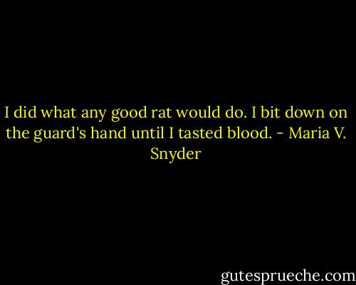 I did what any good rat would do. I bit down on the guard's hand until I tasted blood. - Maria V. Snyder
