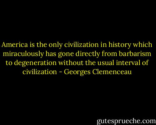 America is the only civilization in history which miraculously has gone directly from barbarism to degeneration without the usual interval of civilization - Georges Clemenceau