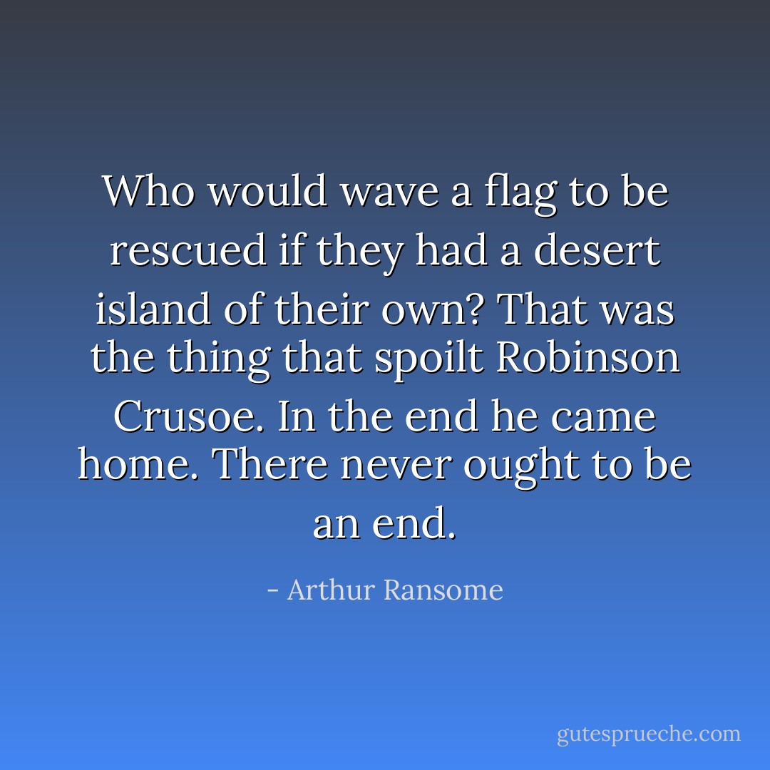 Who would wave a flag to be rescued if they had a desert island of their own? That was the thing that spoilt <u>Robinson Crusoe</u>. In the end he came home. There never ought to be an end. - Arthur Ransome