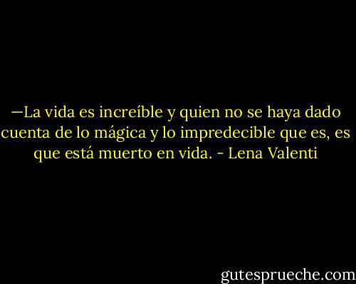 —La vida es increíble y quien no se haya dado cuenta de lo mágica y lo impredecible que es, es que está muerto en vida. - Lena Valenti
