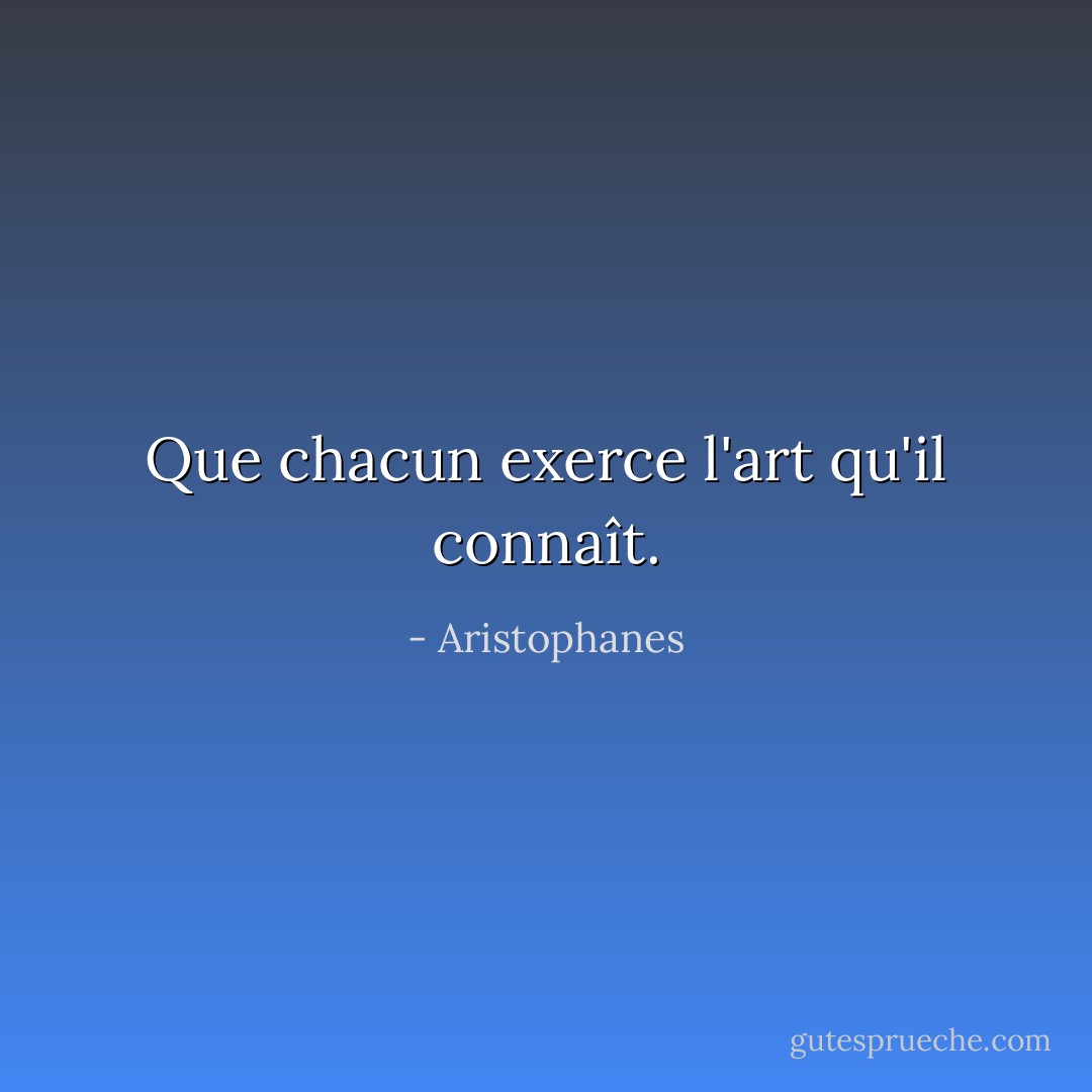 Que chacun exerce l'art qu'il connaît. - Aristophanes