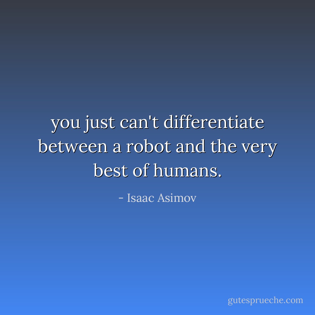 you just can't differentiate between a robot and the very best of humans. - Isaac Asimov