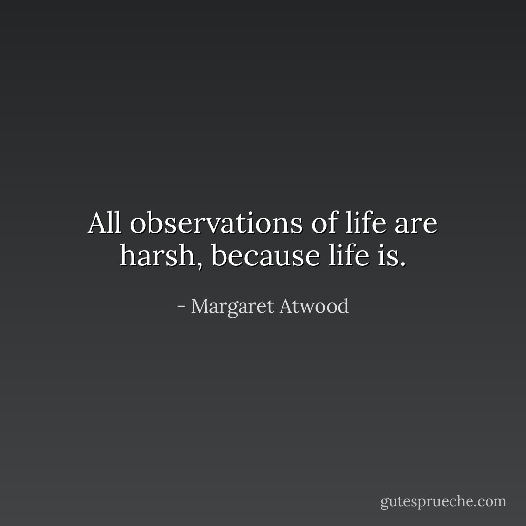 All observations of life are harsh, because life is. - Margaret Atwood