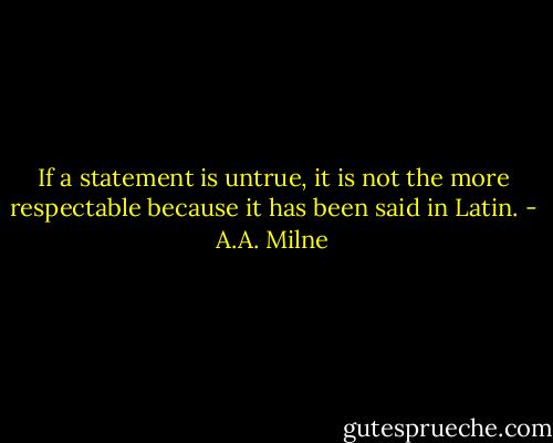 If a statement is untrue, it is not the more respectable because it has been said in Latin. - A.A. Milne
