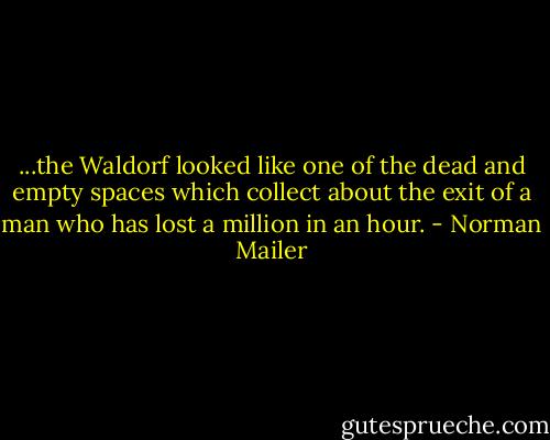 ...the Waldorf looked like one of the dead and empty spaces which collect about the exit of a man who has lost a million in an hour. - Norman Mailer