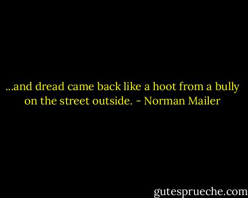 ...and dread came back like a hoot from a bully on the street outside. - Norman Mailer