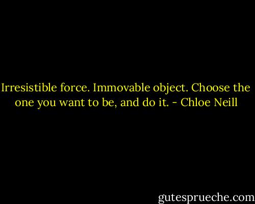 Irresistible force. Immovable object. Choose the one you want to be, and do it. - Chloe Neill