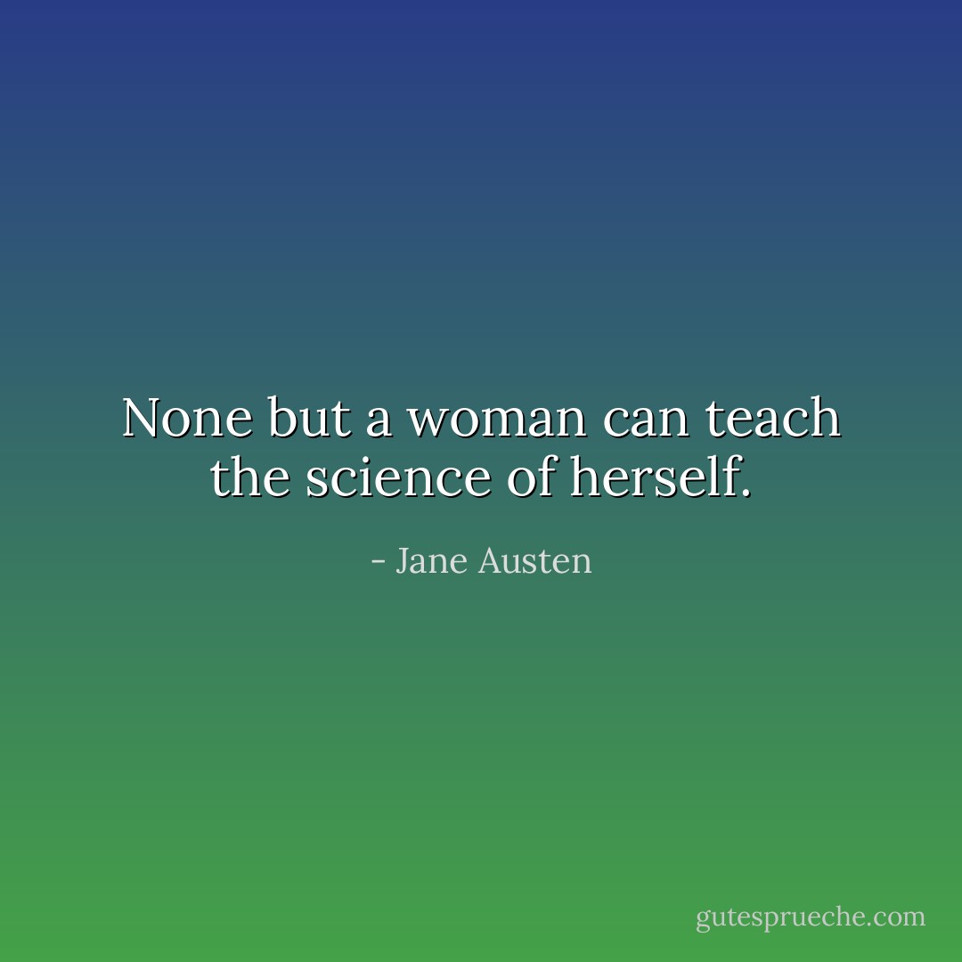 None but a woman can teach the science of herself. - Jane Austen
