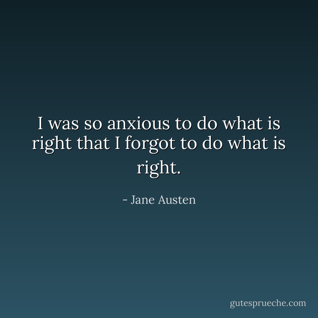 I was so anxious to do what is right that I forgot to do what <i>is</i> right. - Jane Austen