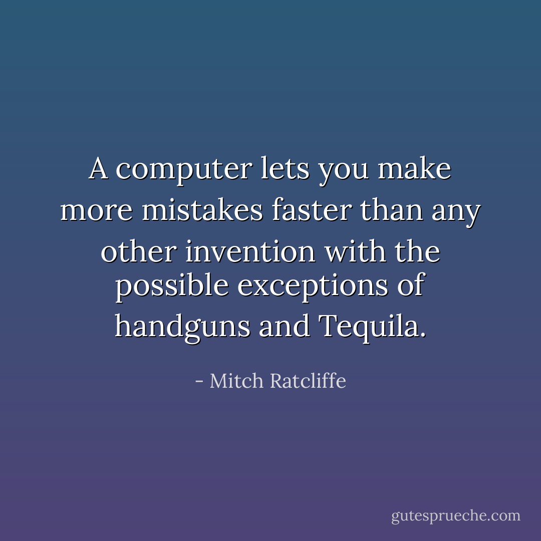 A computer lets you make more mistakes faster than any other invention with the possible exceptions of handguns and Tequila. - Mitch Ratcliffe