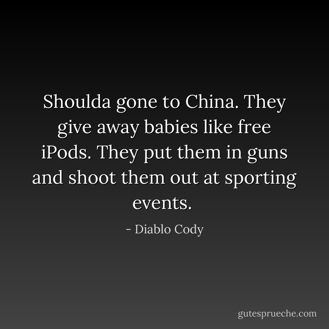 Shoulda gone to China. They give away babies like free iPods. They put them in guns and shoot them out at sporting events.  - Diablo Cody