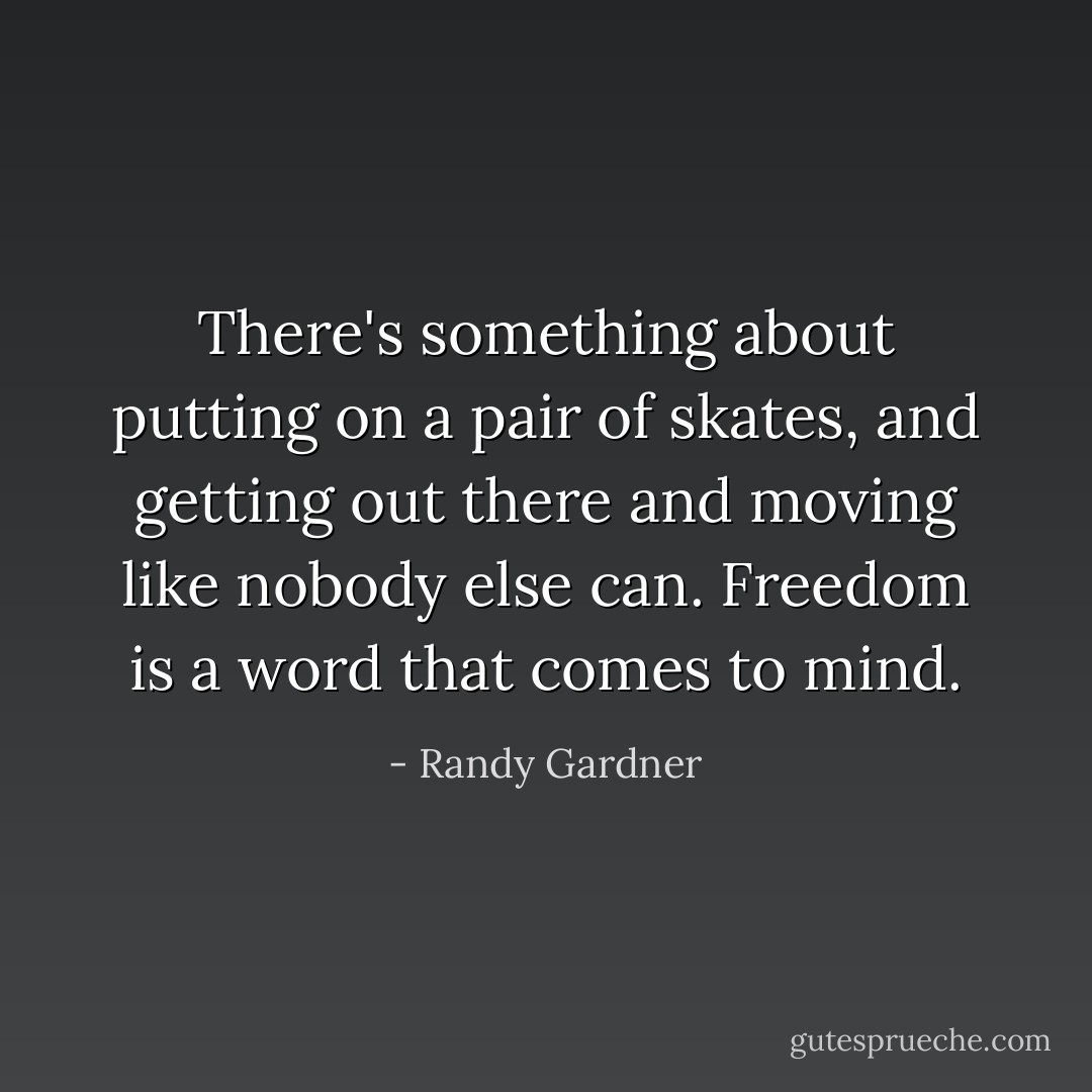 There's something about putting on a pair of skates, and getting out there and moving like nobody else can. Freedom is a word that comes to mind. - Randy Gardner