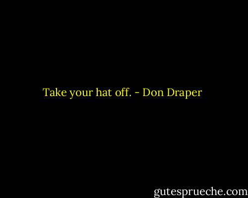 Take your hat off. - Don Draper