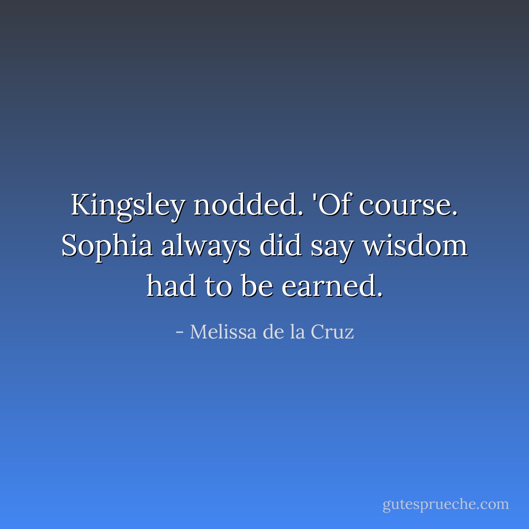 Kingsley nodded. 'Of course. Sophia always did say wisdom had to be earned. - Melissa de la Cruz